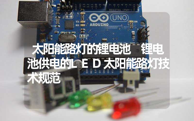太阳能路灯的锂电池 锂电池供电的LED太阳能路灯技术规范